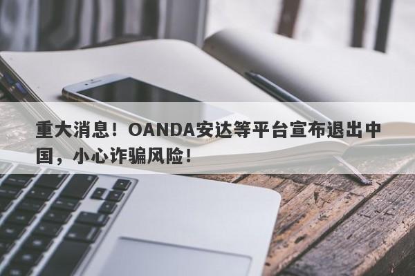 重大消息！OANDA安达等平台宣布退出中国，小心诈骗风险！-第1张图片-要懂汇圈网