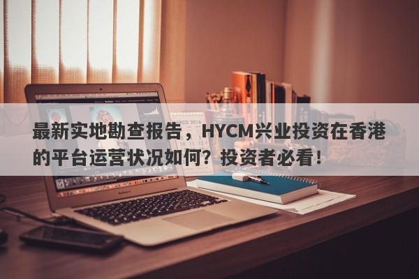 最新实地勘查报告，HYCM兴业投资在香港的平台运营状况如何？投资者必看！-第1张图片-要懂汇圈网