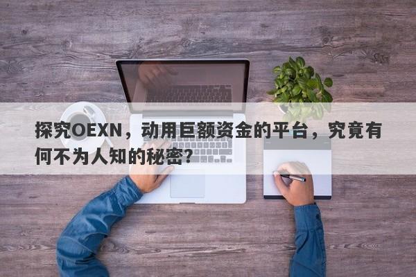 探究OEXN，动用巨额资金的平台，究竟有何不为人知的秘密？-第1张图片-要懂汇圈网