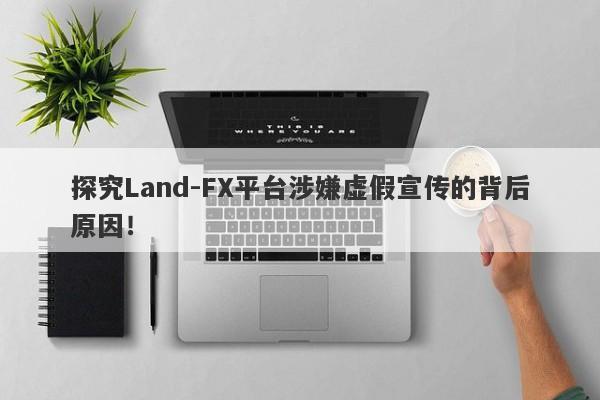 探究Land-FX平台涉嫌虚假宣传的背后原因！-第1张图片-要懂汇圈网