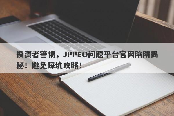 投资者警惕，JPPEO问题平台官网陷阱揭秘！避免踩坑攻略！-第1张图片-要懂汇圈网