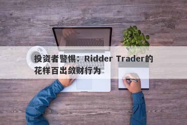 投资者警惕：Ridder Trader的花样百出敛财行为-第1张图片-要懂汇圈网