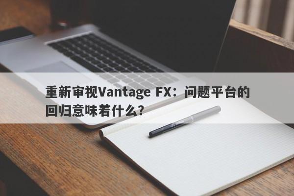 重新审视Vantage FX：问题平台的回归意味着什么？-第1张图片-要懂汇圈网