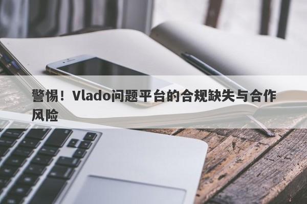 警惕！Vlado问题平台的合规缺失与合作风险-第1张图片-要懂汇圈网