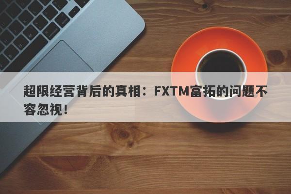 超限经营背后的真相：FXTM富拓的问题不容忽视！-第1张图片-要懂汇圈网