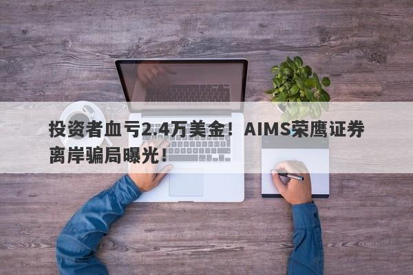 投资者血亏2.4万美金！AIMS荣鹰证券离岸骗局曝光！-第1张图片-要懂汇圈网