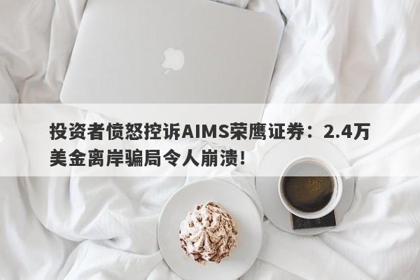 投资者愤怒控诉AIMS荣鹰证券：2.4万美金离岸骗局令人崩溃！-第1张图片-要懂汇圈网