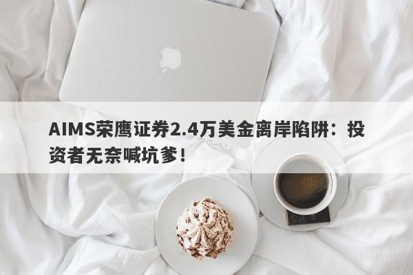 AIMS荣鹰证券2.4万美金离岸陷阱：投资者无奈喊坑爹！-第1张图片-要懂汇圈网