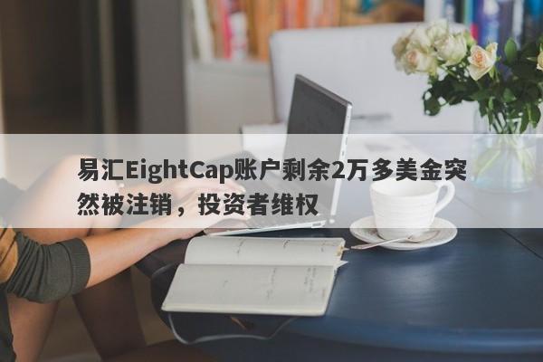 易汇EightCap账户剩余2万多美金突然被注销，投资者维权-第1张图片-要懂汇圈网