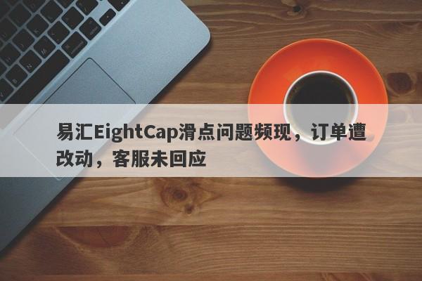 易汇EightCap滑点问题频现，订单遭改动，客服未回应-第1张图片-要懂汇圈网