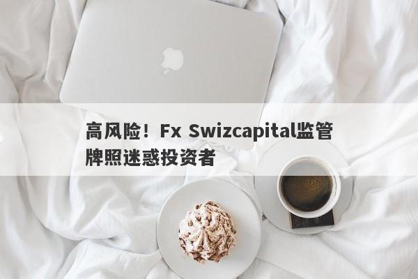 高风险！Fx Swizcapital监管牌照迷惑投资者-第1张图片-要懂汇圈网