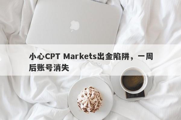 小心CPT Markets出金陷阱，一周后账号消失-第1张图片-要懂汇圈网