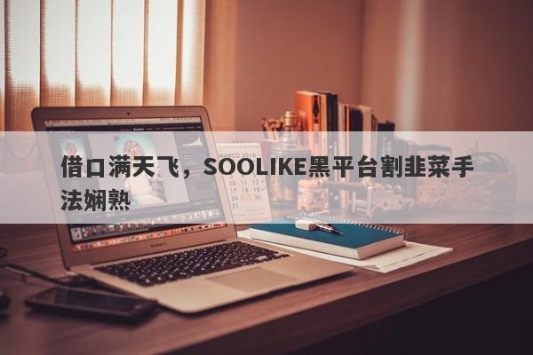 借口满天飞，SOOLIKE黑平台割韭菜手法娴熟-第1张图片-要懂汇圈网