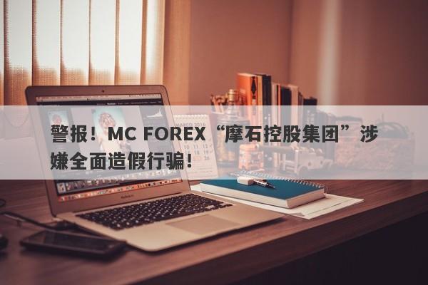 警报！MC FOREX“摩石控股集团”涉嫌全面造假行骗！-第1张图片-要懂汇圈网