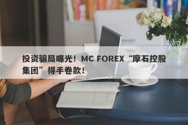 投资骗局曝光！MC FOREX“摩石控股集团”得手卷款！-第1张图片-要懂汇圈网