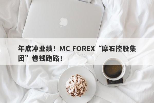 年底冲业绩！MC FOREX“摩石控股集团”卷钱跑路！-第1张图片-要懂汇圈网