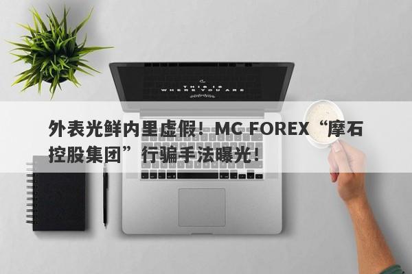 外表光鲜内里虚假！MC FOREX“摩石控股集团”行骗手法曝光！-第1张图片-要懂汇圈网