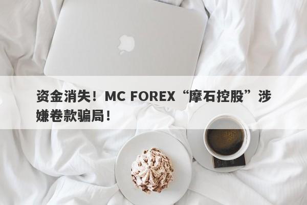 资金消失！MC FOREX“摩石控股”涉嫌卷款骗局！-第1张图片-要懂汇圈网