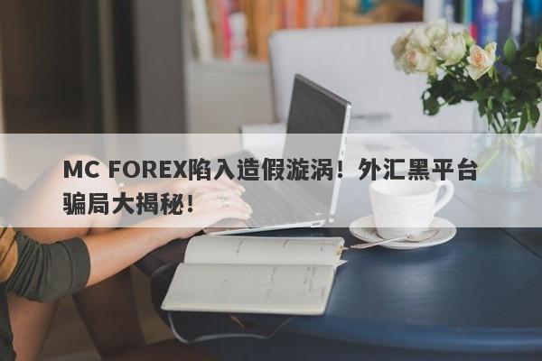 MC FOREX陷入造假漩涡！外汇黑平台骗局大揭秘！-第1张图片-要懂汇圈网