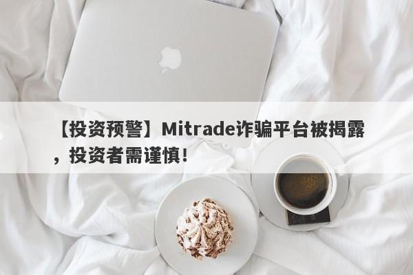 【投资预警】Mitrade诈骗平台被揭露，投资者需谨慎！-第1张图片-要懂汇圈网