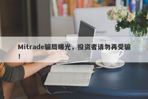 Mitrade骗局曝光，投资者请勿再受骗！-第1张图片-要懂汇圈网