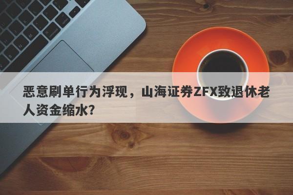 恶意刷单行为浮现，山海证券ZFX致退休老人资金缩水？-第1张图片-要懂汇圈网