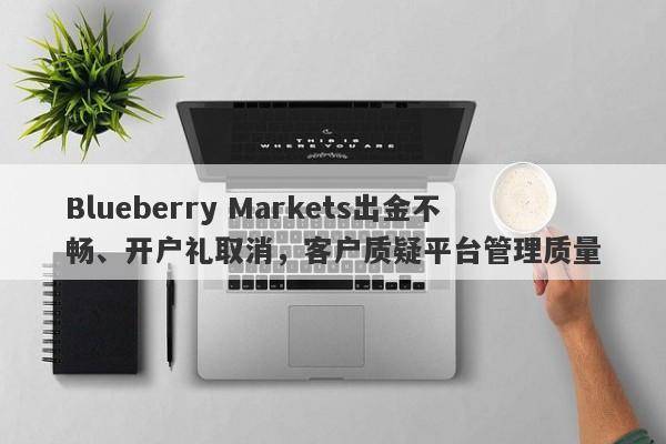 Blueberry Markets出金不畅、开户礼取消，客户质疑平台管理质量-第1张图片-要懂汇圈网