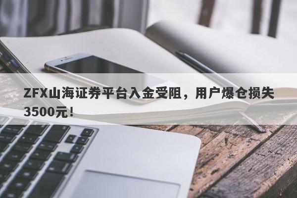 ZFX山海证券平台入金受阻，用户爆仓损失3500元！-第1张图片-要懂汇圈网