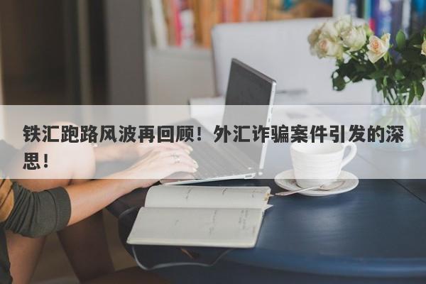 铁汇跑路风波再回顾！外汇诈骗案件引发的深思！-第1张图片-要懂汇圈网