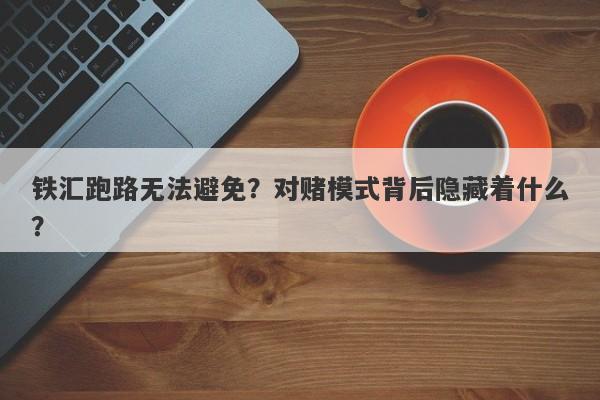 铁汇跑路无法避免？对赌模式背后隐藏着什么？-第1张图片-要懂汇圈网