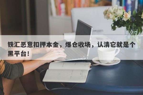 铁汇恶意扣押本金，爆仓收场，认清它就是个黑平台！-第1张图片-要懂汇圈网