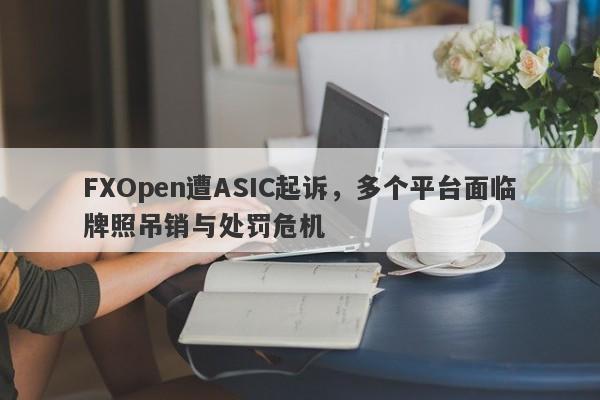 FXOpen遭ASIC起诉，多个平台面临牌照吊销与处罚危机-第1张图片-要懂汇圈网