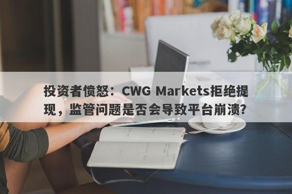 投资者愤怒：CWG Markets拒绝提现，监管问题是否会导致平台崩溃？-第1张图片-要懂汇圈网