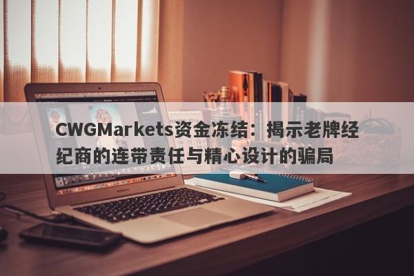 CWGMarkets资金冻结：揭示老牌经纪商的连带责任与精心设计的骗局-第1张图片-要懂汇圈网