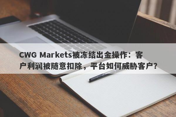 CWG Markets被冻结出金操作：客户利润被随意扣除，平台如何威胁客户？-第1张图片-要懂汇圈网