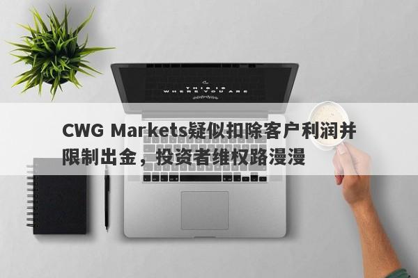 CWG Markets疑似扣除客户利润并限制出金，投资者维权路漫漫-第1张图片-要懂汇圈网