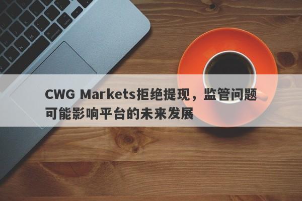 CWG Markets拒绝提现，监管问题可能影响平台的未来发展-第1张图片-要懂汇圈网