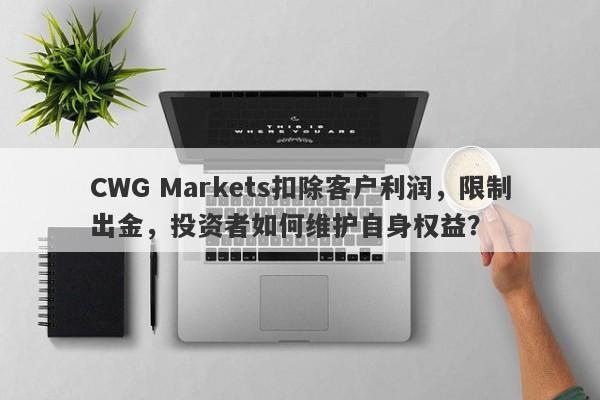 CWG Markets扣除客户利润，限制出金，投资者如何维护自身权益？-第1张图片-要懂汇圈网