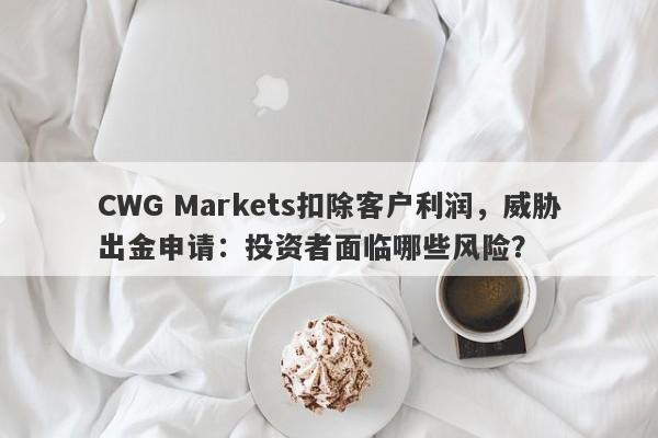 CWG Markets扣除客户利润，威胁出金申请：投资者面临哪些风险？-第1张图片-要懂汇圈网