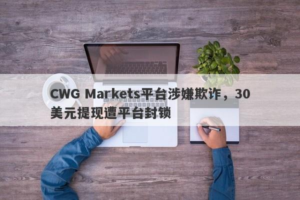 CWG Markets平台涉嫌欺诈，30美元提现遭平台封锁-第1张图片-要懂汇圈网