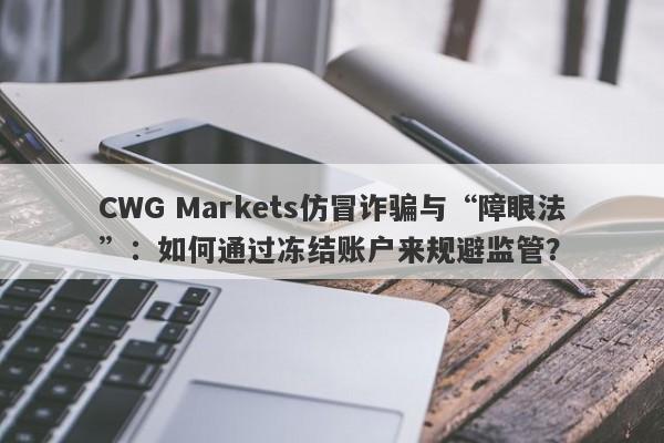 CWG Markets仿冒诈骗与“障眼法”：如何通过冻结账户来规避监管？-第1张图片-要懂汇圈网