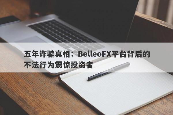 五年诈骗真相：BelleoFX平台背后的不法行为震惊投资者-第1张图片-要懂汇圈网