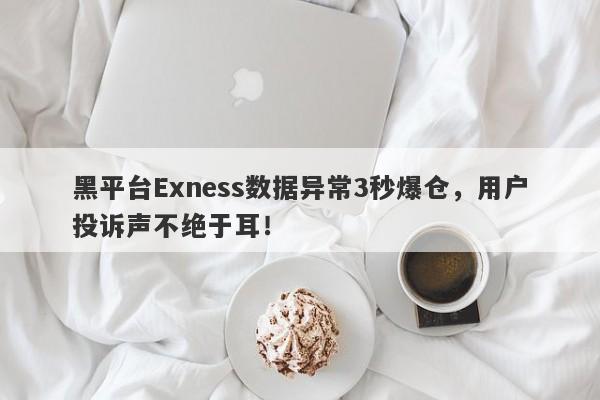 黑平台Exness数据异常3秒爆仓，用户投诉声不绝于耳！-第1张图片-要懂汇圈网