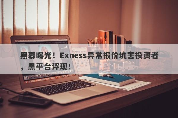 黑幕曝光！Exness异常报价坑害投资者，黑平台浮现！-第1张图片-要懂汇圈网