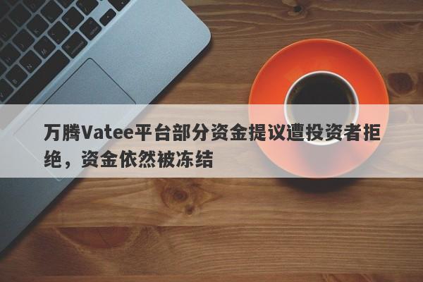 万腾Vatee平台部分资金提议遭投资者拒绝，资金依然被冻结-第1张图片-要懂汇圈网