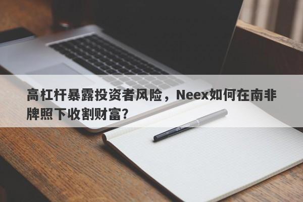 高杠杆暴露投资者风险，Neex如何在南非牌照下收割财富？-第1张图片-要懂汇圈网