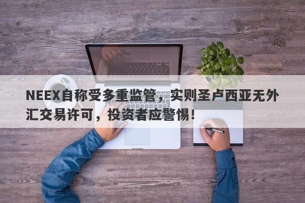 NEEX自称受多重监管，实则圣卢西亚无外汇交易许可，投资者应警惕！-第1张图片-要懂汇圈网