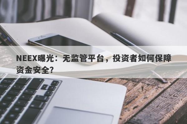 NEEX曝光：无监管平台，投资者如何保障资金安全？-第1张图片-要懂汇圈网