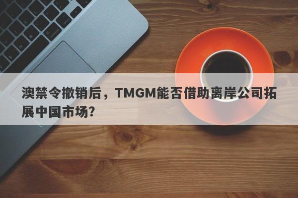 澳禁令撤销后，TMGM能否借助离岸公司拓展中国市场？-第1张图片-要懂汇圈网