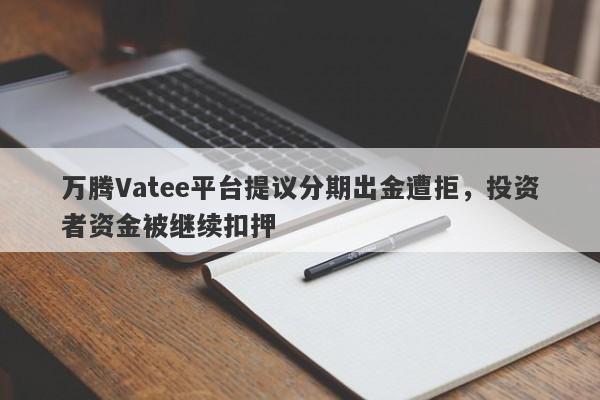 万腾Vatee平台提议分期出金遭拒，投资者资金被继续扣押-第1张图片-要懂汇圈网